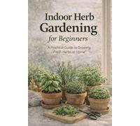 Indoor Herb Gardening for Beginners: A Practical Guide to Growing Fresh Herbs at Home
