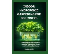 INDOOR HYDROPONIC GARDENING FOR BEGINNERS: Easy Step by Step Guide to Growing Vegetables, Herbs and Fresh Food at Home