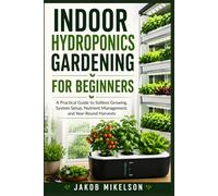 INDOOR HYDROPONICS GARDENING FOR BEGINNERS: A Practical Guide to Soilless Growing, System Setup, Nutrient Management, and Year-Round Harvests