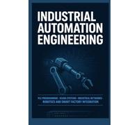 INDUSTRIAL AUTOMATION ENGINEERING: PLC Programming SCADA Systems Industrial Networks Robotics and Smart Factory Integration
