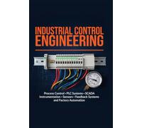 INDUSTRIAL CONTROL ENGINEERING: Process Control PLC Systems SCADA Instrumentation Sensors Feedback Systems and Factory Automation
