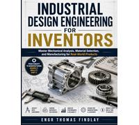 Industrial Design Engineering for Inventors: Master Mechanical Analysis, Material Selection, and Manufacturing for Real-World Products