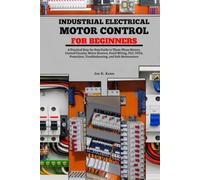 Industrial Electrical Motor Control for Beginners: A Practical Step-By-Step Guide to Three-Phase Motors, Control Circuits, Motor Starters, Panel ... Troubleshooting, and Safe Maintenance