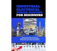 Industrial Electrical Wiring Mastery for Beginners: A Step-by-Step Guide and Practical Application to Master Essential Industrial Wiring Techniques Safely and Confidently