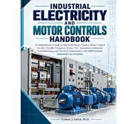 INDUSTRIAL ELECTRICITY AND MOTOR CONTROLS HANDBOOK: A Comprehensive Guide to Electrical Power Systems, Motor Control Circuits, Variable Frequency ... Maintenance with 200 Practical Industri...