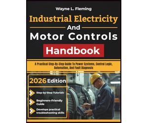 Industrial Electricity And Motor Controls Handbook: A Practical Step-By-Step Guide To Power Systems, Control Logic, Automation, And Fault Diagnosis