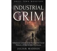 Industrial Grim: Infamous Crimes and True Crime Local History of the British Provinces