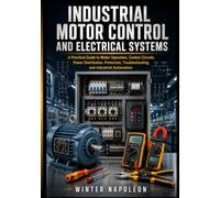 INDUSTRIAL MOTOR CONTROL AND ELECTRICAL SYSTEMS: A PRACTICAL GUIDE TO MOTOR OPERATION, CONTROL CIRCUITS, POWER DISTRIBUTION, PROTECTION, TROUBLESHOOTING, AND INDUSTRIAL AUTOMATION