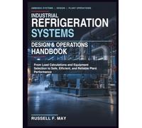 Industrial Refrigeration Systems Design & Operations Handbook: From Load Calculations and Equipment Selection to Safe, Efficient, and Reliable Plant Performance