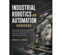 INDUSTRIAL ROBOTICS AND AUTOMATION HANDBOOK: Professional Methods for Robot Programming, Motion Control, Automation Systems, Safety Practices, Maintenance, and Manufacturing Applications