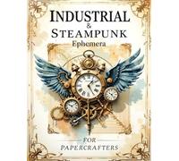 Industrial & Steampunk Ephemera For Papercrafters: Over 250 Original Images For Collage, Journaling, Scrapbooking, Card Making & More!