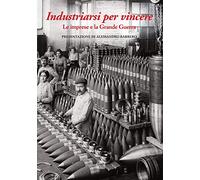 Industriarsi per vincere. Le imprese e la Grande Guerra. Ediz. a colori