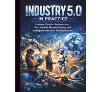 Industry 5.0 in Practice: Human-Centric Automation, Sustainable Manufacturing, and Intelligent Industrial Transformation