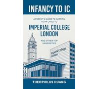 Infancy to IC: A Parent's Guide to Getting your Child to Imperial College London and Other Top Universities