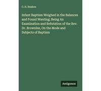 Infant Baptism Weighed in the Balances and Found Wanting; Being An Examination and Refutation of the Rev. Dr. Brownlee, On the Mode and Subjects of Baptism