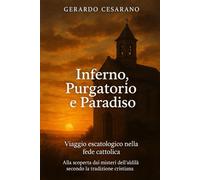 Inferno,Purgatorio e Paradiso: Viaggio escatologico nella fede cattolica - Alla scoperta dei misteri dell'aldilà secondo la tradizione Cristiana