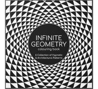 INFINITE GEOMETRY COLOURING BOOK: A COLLECTION OF HYPNOTIC & ARCHITECTURAL PATTERNS