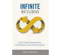 INFINITE RETURNS: God’s Design for Wealth, Stewardship, and Eternal Impact