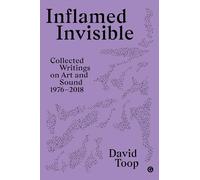 Inflamed Invisible: Collected Writings on Art and Sound, 1976-2018: 2
