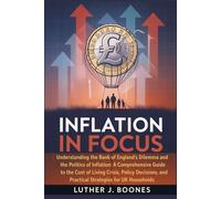 Inflation in Focus: Understanding the Bank of England’s Dilemma and the Politics of Inflation: A Comprehensive Guide to the Cost of Living Crisis, ... and Practical Strategies for UK Households