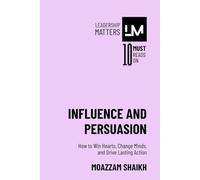 Influence and Persuasion: How to Win Hearts, Change Minds, and Drive Lasting Action
