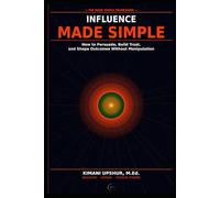Influence Made Simple: How to Persuade, Build Trust, and Shape Outcomes Without Manipulation
