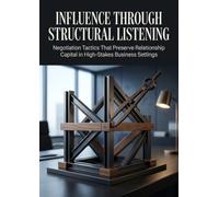 Influence Through Structural Listening: Negotiation Tactics That Preserve Relationship Capital in High-Stakes Business Settings