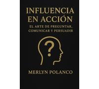 INFLUENCIA EN ACCION: EL ARTE DE PREGUNTAR, COMUNICAR Y PERSUADIR