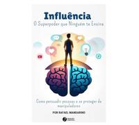 Influência - O Superpoder que Ninguém te Ensina: Como persuadir pessoas e se proteger de manipuladores