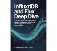 InfluxDB and Flux Deep Dive: A Practical Guide to Time-Series Data Modeling, Analytics, and Real-Time Monitoring for Engineers and Data Scientists