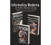 Informatica Moderna con Python e Machine Learning: Il Megapack Definitivo per Principianti e Autodidatti - 3 Libri in 1 con gli argomenti del momento