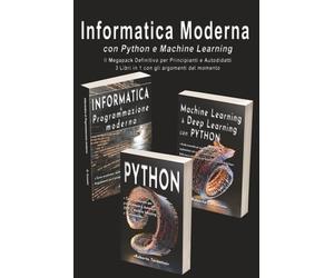 Informatica Moderna con Python e Machine Learning: Il Megapack Definitivo per Principianti e Autodidatti - 3 Libri in 1 con gli argomenti del momento