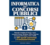 Informatica per i Concorsi Pubblici: Manuale completo di teoria e quiz: concetti di base, Windows, Office, Internet, sicurezza informatica, CAD e ... quesiti commentati e 6 simulazioni d'esame