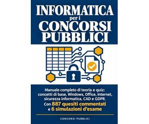 Informatica per i Concorsi Pubblici: Manuale completo di teoria e quiz: concetti di base, Windows, Office, Internet, sicurezza informatica, CAD e ... quesiti commentati e 6 simulazioni d'esame