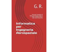 Informatica per Ingegneria Aerospaziale: Manuale Completo di Teoria ed Esercizi svolti in C - Dalle Codifiche Binari alle Liste Dinamiche