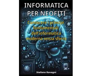 Informatica per neofiti: Come conoscere i principi fondamentali dell'informatica pratica senza sforzo