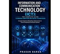 Information and Communication Technology (ICT): The Complete Guide to Modern Computing and Digital Technologies: Computer Systems, Networking, Cybersecurity, AI, Cloud Computing & Enterprise Systems