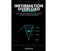 Information Overload Made Simple: How to Filter What Matters, Avoid Mental Clutter, and Focus on What Actually Matters