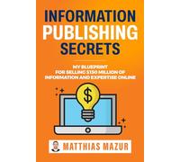 Information Publishing Secrets: My Blueprint For Selling $150 Million Of Information And Expertise Online