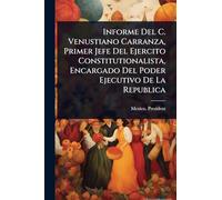 Informe Del C. Venustiano Carranza, Primer Jefe Del Ejercito Constitutionalista, Encargado Del Poder Ejecutivo De La Republica