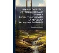 Informe Sobre Los Distritos Minerales Minas Y Establecimientos De La Repðblica Argentina En 1868-69