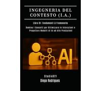 INGEGNERIA DEL CONTESTO (I.A.) Libro 01: Fondamenti & Frameworks: Domina i Concetti per Ottimizzare le Interazioni e Progettare Modelli di IA ad Alte Prestazioni