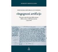 «Ingegnosi artificij». Serenissima Repubblica di Venezia. Trecento anni di storia della scienza, della tecnica e dell'innovazione (1474-1788). Vol. 1
