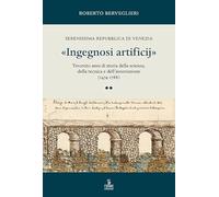 «Ingegnosi artificij». Serenissima Repubblica di Venezia. Trecento anni di storia della scienza, della tecnica e dell’innovazione (1474-1788) (Vol. 2)