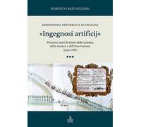 «Ingegnosi artificij». Serenissima Repubblica di Venezia. Trecento anni di storia della scienza, della tecnica e dell’innovazione (1474-1788). Vol. 3