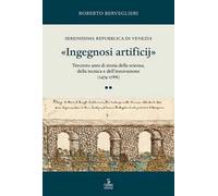 «Ingegnosi artificij». Serenissima Repubblica di Venezia. Trecento anni di storia della scienza, della tecnica e dell’innovazione (1474-1788). Vol. 2