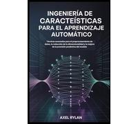 INGENIERÍA DE CARACTERÍSTICAS PARA EL APRENDIZAJE AUTOMÁTICO: Técnicas avanzadas para el preprocesamiento de datos, la reducción de la dimensionalidad y la mejora de la precisión predictiva