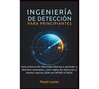 INGENIERÍA DE DETECCIÓN PARA PRINCIPIANTES: Guía práctica de ciberseguridad para aprender a detectar amenazas, crear reglas de detección y diseñar alertas SIEM con MITRE ATT&CK