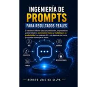 Ingeniería de Prompts para Resultados Reales: El framework definitivo para que profesionales, emprendedores y desarrolladores automaticen tareas y multipliquen su productividad con cualquier IA
