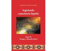 Ingiriendo consciencia líquida: Tomo II Terapia y filosofía floral